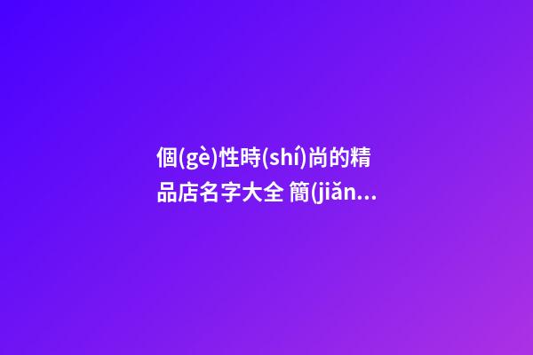 個(gè)性時(shí)尚的精品店名字大全 簡(jiǎn)單洋氣的精品店名稱,起名之家-第1張-店鋪起名-玄機(jī)派